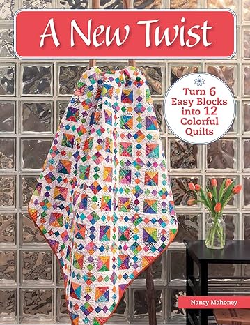 A New Twist: Turn 6 Easy Blocks Into 12 Colorful Quilts by Nancy Mahoney
