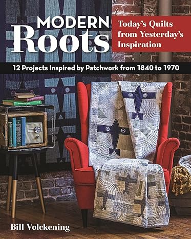 Modern Roots - Today's Quilts from Yesterday's Inspiration: 12 Projects Inspired by Patchwork from 1840 to 1970 by Bill Volckening
