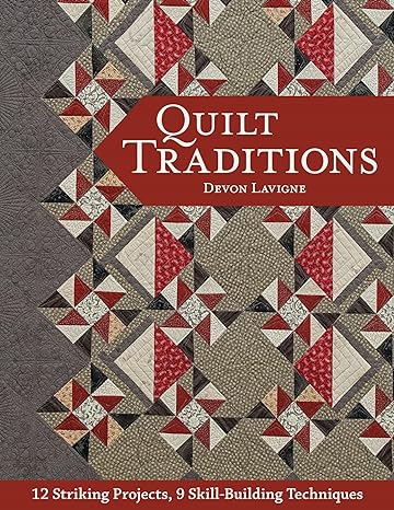 Quilt Traditions: 12 Striking Projects, 9 Skill-Building Techniques by Devon Lavigne