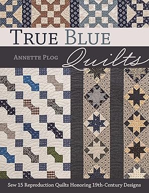 True Blue Quilts: Sew 15 Reproduction Quilts Honoring 19th-Century Designs by Annette Plog
